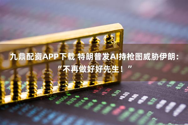 九鼎配资APP下载 特朗普发AI持枪图威胁伊朗：“不再做好好先生！”