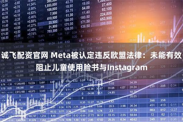 诚飞配资官网 Meta被认定违反欧盟法律：未能有效阻止儿童使用脸书与Instagram