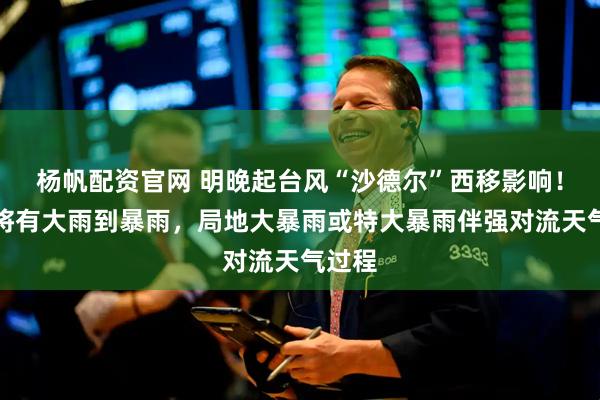 杨帆配资官网 明晚起台风“沙德尔”西移影响!广西将有大雨到暴雨,局地大暴雨或特大暴雨伴强对流天气过程