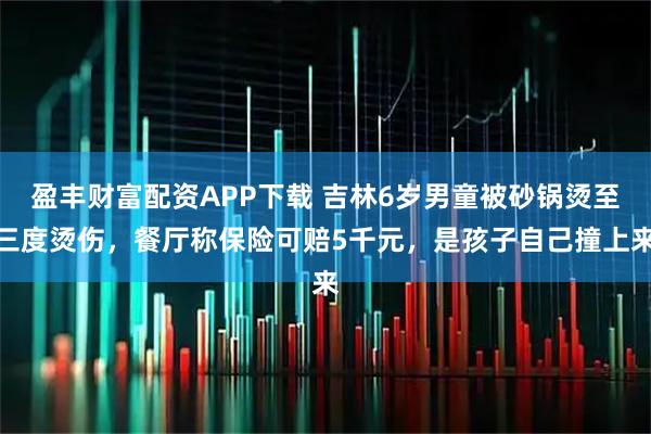 盈丰财富配资APP下载 吉林6岁男童被砂锅烫至三度烫伤，餐厅称保险可赔5千元，是孩子自己撞上来