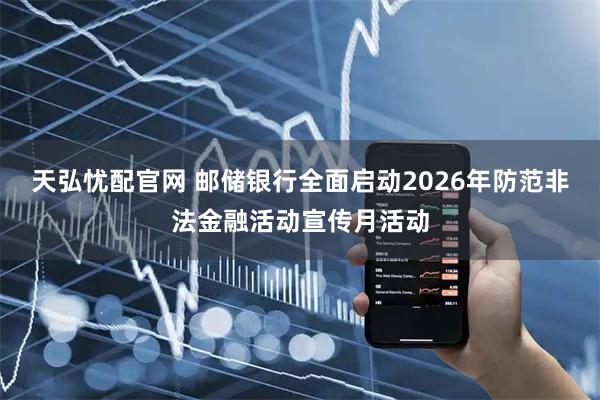 天弘忧配官网 邮储银行全面启动2026年防范非法金融活动宣传月活动