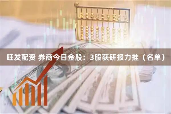 旺发配资 券商今日金股：3股获研报力推（名单）