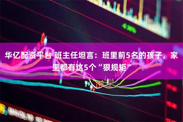 华亿配资平台 班主任坦言:班里前5名的孩子,家里都有这5个“狠规矩”